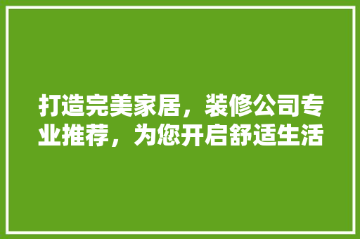 打造完美家居，装修公司专业推荐，为您开启舒适生活新篇章