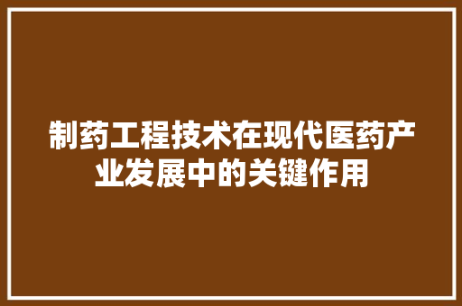 制药工程技术在现代医药产业发展中的关键作用 家居装修