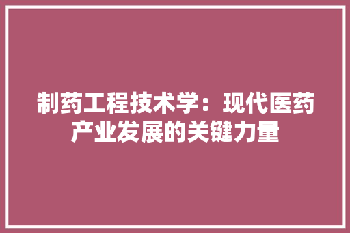 制药工程技术学：现代医药产业发展的关键力量 家居装修
