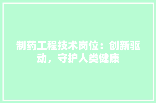 制药工程技术岗位：创新驱动，守护人类健康 家居装修
