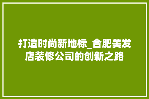 打造时尚新地标_合肥美发店装修公司的创新之路