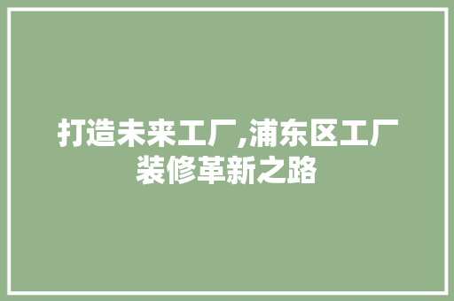 打造未来工厂,浦东区工厂装修革新之路 家居装修