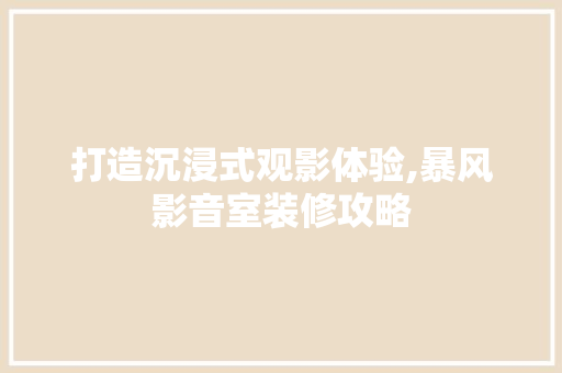 打造沉浸式观影体验,暴风影音室装修攻略 室内设计