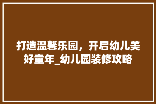 打造温馨乐园，开启幼儿美好童年_幼儿园装修攻略 中式风格装饰