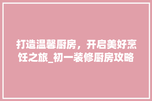 打造温馨厨房，开启美好烹饪之旅_初一装修厨房攻略