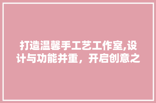 打造温馨手工艺工作室,设计与功能并重，开启创意之门 客厅装修