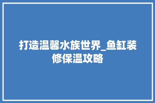 打造温馨水族世界_鱼缸装修保温攻略
