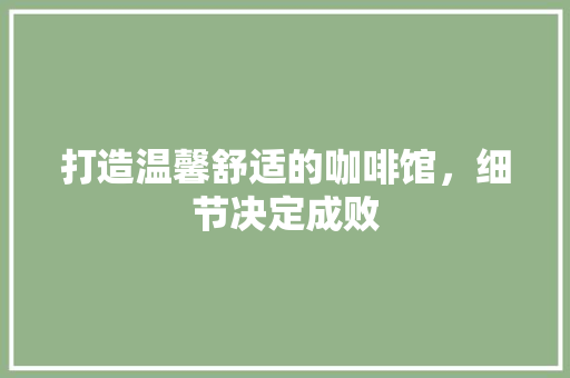 打造温馨舒适的咖啡馆，细节决定成败