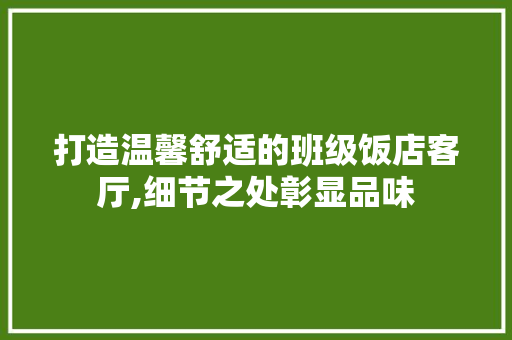 打造温馨舒适的班级饭店客厅,细节之处彰显品味 木雕艺术