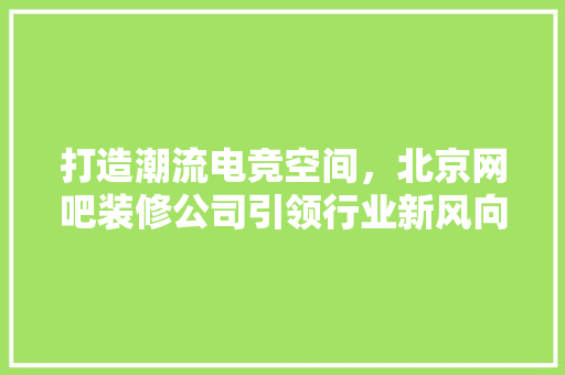 打造潮流电竞空间，北京网吧装修公司引领行业新风向 家居装修