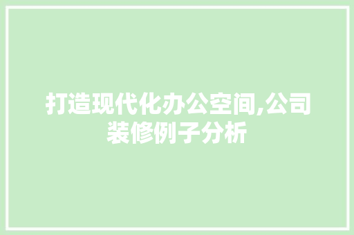 打造现代化办公空间,公司装修例子分析 家居装修