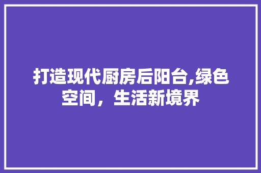 打造现代厨房后阳台,绿色空间，生活新境界 木雕艺术