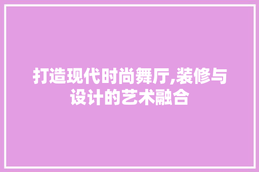 打造现代时尚舞厅,装修与设计的艺术融合 软装设计