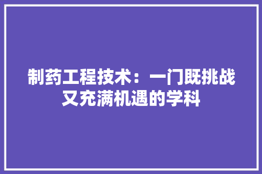 制药工程技术：一门既挑战又充满机遇的学科
