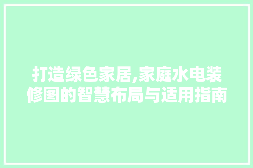 打造绿色家居,家庭水电装修图的智慧布局与适用指南