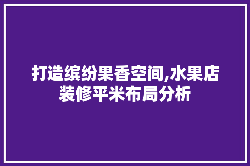 打造缤纷果香空间,水果店装修平米布局分析