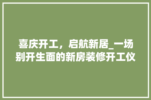 喜庆开工，启航新居_一场别开生面的新房装修开工仪式