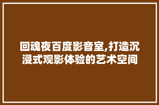 回魂夜百度影音室,打造沉浸式观影体验的艺术空间 室内设计