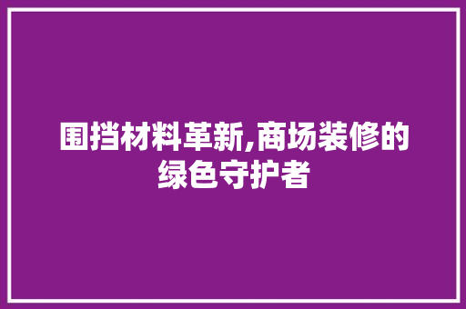 围挡材料革新,商场装修的绿色守护者