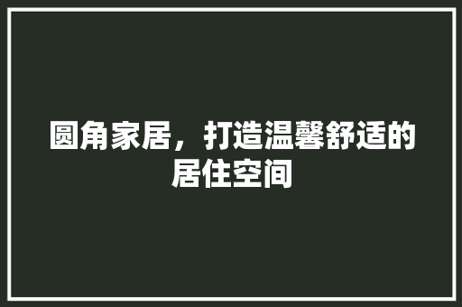 圆角家居，打造温馨舒适的居住空间 地板材料