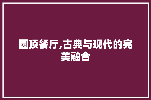 圆顶餐厅,古典与现代的完美融合 软装设计
