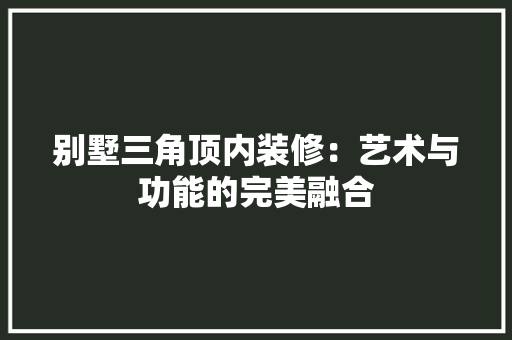 别墅三角顶内装修：艺术与功能的完美融合 家居装修