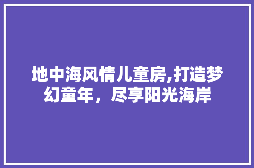 地中海风情儿童房,打造梦幻童年，尽享阳光海岸 现代风格装饰