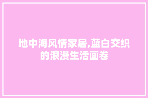 地中海风情家居,蓝白交织的浪漫生活画卷 木雕艺术