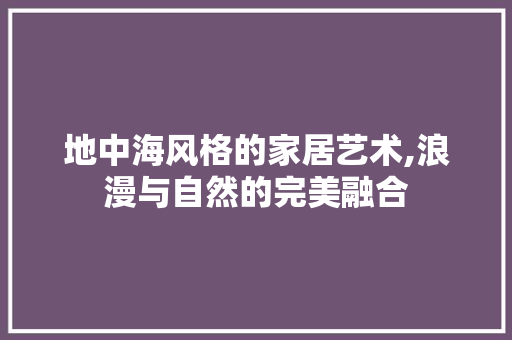 地中海风格的家居艺术,浪漫与自然的完美融合