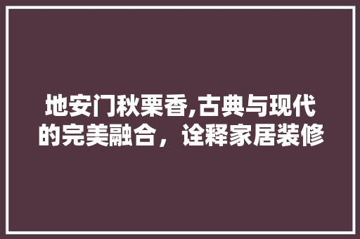 地安门秋栗香,古典与现代的完美融合，诠释家居装修新风尚 现代风格装饰