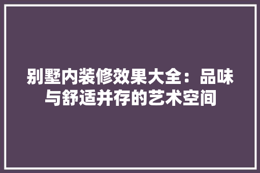 别墅内装修效果大全：品味与舒适并存的艺术空间 家居装修