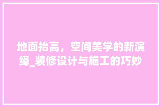地面抬高，空间美学的新演绎_装修设计与施工的巧妙融合