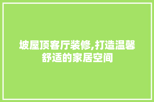 坡屋顶客厅装修,打造温馨舒适的家居空间