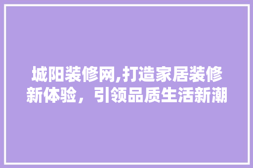 城阳装修网,打造家居装修新体验，引领品质生活新潮流