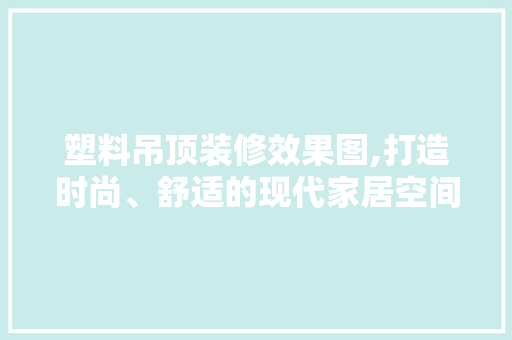 塑料吊顶装修效果图,打造时尚、舒适的现代家居空间 软装设计