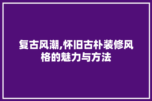复古风潮,怀旧古朴装修风格的魅力与方法
