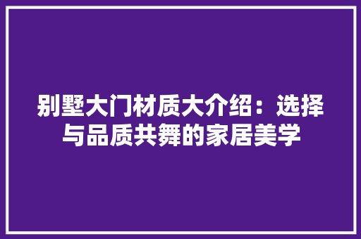 别墅大门材质大介绍：选择与品质共舞的家居美学 家居装修