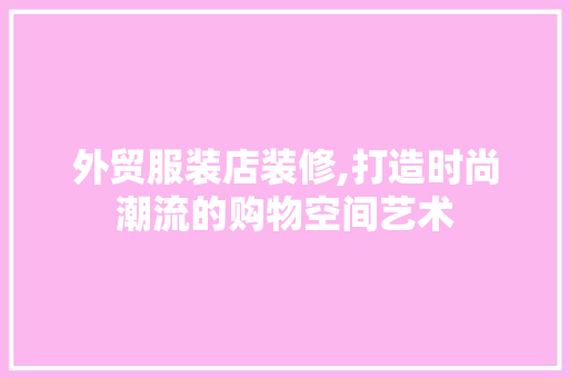 外贸服装店装修,打造时尚潮流的购物空间艺术 卧室装修