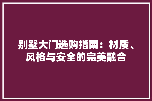 别墅大门选购指南：材质、风格与安全的完美融合 家居装修