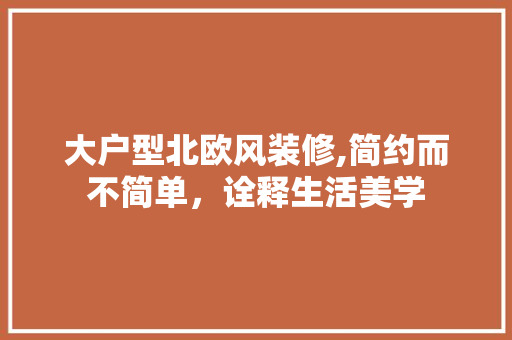 大户型北欧风装修,简约而不简单，诠释生活美学 软装设计