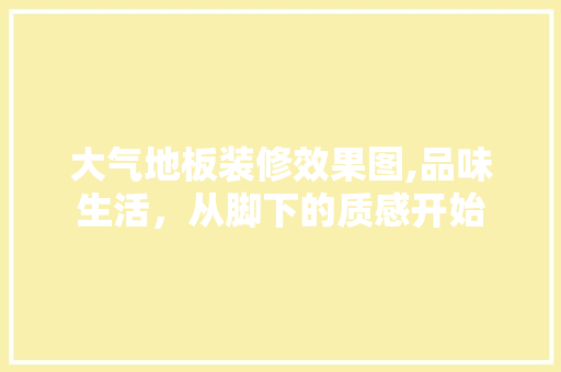 大气地板装修效果图,品味生活，从脚下的质感开始 卧室装修