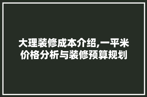 大理装修成本介绍,一平米价格分析与装修预算规划