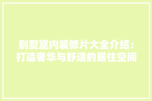 别墅室内装修片大全介绍：打造奢华与舒适的居住空间 家居装修