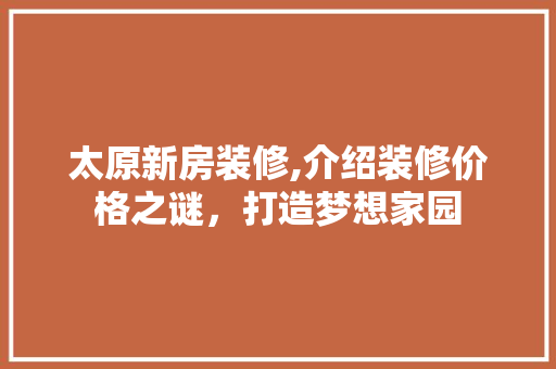 太原新房装修,介绍装修价格之谜，打造梦想家园