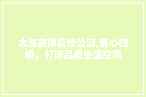 太原高端装修公司,匠心独运，打造品质生活空间