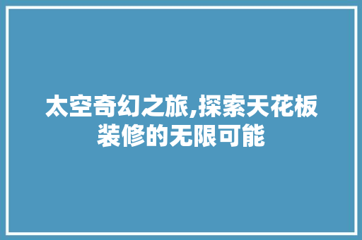 太空奇幻之旅,探索天花板装修的无限可能
