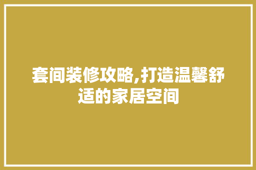 套间装修攻略,打造温馨舒适的家居空间