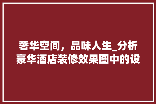 奢华空间，品味人生_分析豪华酒店装修效果图中的设计精髓