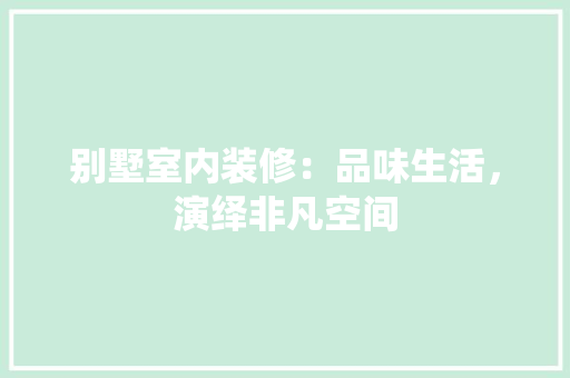 别墅室内装修：品味生活，演绎非凡空间 家居装修