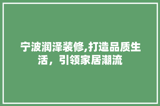 宁波润泽装修,打造品质生活，引领家居潮流